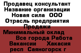 Продавец-консультант › Название организации ­ Новая сила, ООО › Отрасль предприятия ­ Продажи › Минимальный оклад ­ 20 000 - Все города Работа » Вакансии   . Хакасия респ.,Саяногорск г.